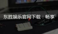 东胜娱乐官网下载：畅享顶级棋牌电游的官方下载指南