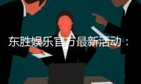 东胜娱乐官方最新活动：独家优惠与限时福利火热进行中