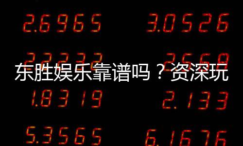 东胜娱乐靠谱吗？资深玩家带你揭秘真实体验