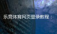 乐竞体育网页登录教程：注册步骤、账号登录与常见问题解答