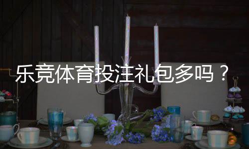 乐竞体育投注礼包多吗?礼包种类、领取技巧与真实福利解析