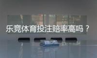 乐竞体育投注赔率高吗？真实测评与赔率对比一文看懂