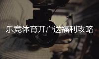 乐竞体育开户送福利攻略：新手注册流程、优惠类型与领取注意事项
