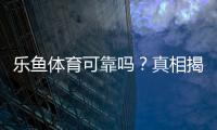 乐鱼体育可靠吗？真相揭秘：平台资质、支付安全与用户口碑全方位评测