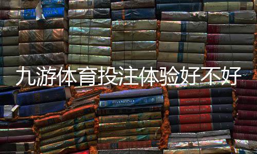九游体育投注体验好不好?真实测评与新手使用指南