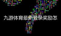 九游体育最新登录奖励怎么领取？详细步骤、规则与实用领取攻略