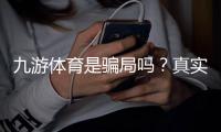 九游体育是骗局吗？真实调查与防骗攻略