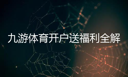 九游体育开户送福利全解析:新手领取攻略、规则与注意事项