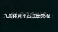 九游体育平台注册教程：新手快速注册流程与注意事项