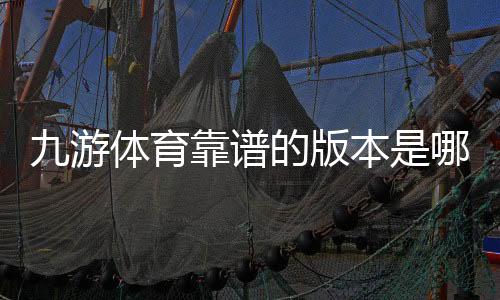九游体育靠谱的版本是哪一个?教你快速识别官方正版与安全下载渠道