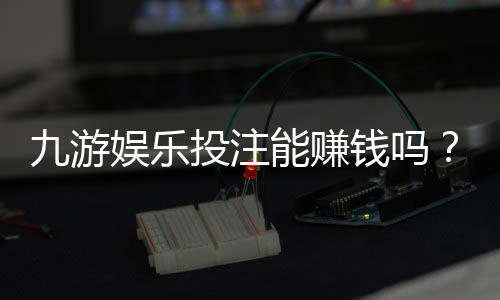 九游娱乐投注能赚钱吗?真实盈利可能性、风险与避坑攻略