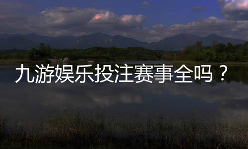 九游娱乐投注赛事全吗？一文看懂平台赛事覆盖与玩法
