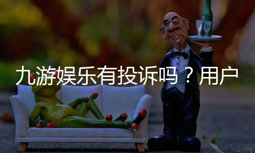 九游娱乐有投诉吗?用户投诉实情、案例分析与维权攻略