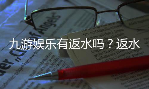 九游娱乐有返水吗?返水比例、计算方式与领取攻略一次看懂