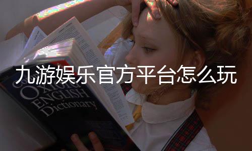 九游娱乐官方平台怎么玩?新手注册、充值、安全与热门玩法全攻略