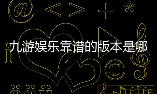 九游娱乐靠谱的版本是哪一个?官方正版识别、下载与防骗全攻略