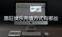 惠旺娱乐充值方式有哪些？一文详解各种便捷充值渠道