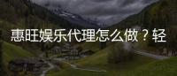 惠旺娱乐代理怎么做？轻松掌握申请流程与盈利技巧