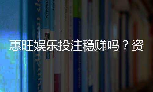 惠旺娱乐投注稳赚吗?资深玩家揭秘真实盈利策略