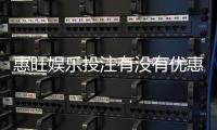 惠旺娱乐投注有没有优惠？最新优惠活动及领取攻略大揭秘