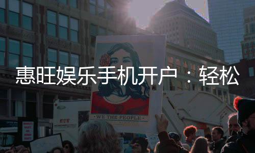 惠旺娱乐手机开户:轻松注册享独家优惠与畅玩攻略
