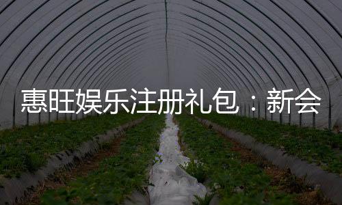 惠旺娱乐注册礼包:新会员专享超值福利大放送