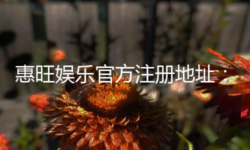 惠旺娱乐官方注册地址:轻松获取官网入口与优惠礼包