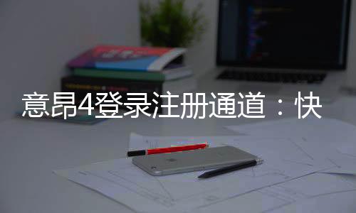 意昂4登录注册通道：快速开户指南与游戏体验分享
