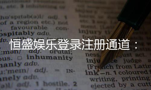 恒盛娱乐登录注册通道:快速注册指南与独家优惠一览