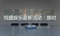 恒盛娱乐最新活动：限时豪礼大放送畅享棋牌盛宴