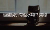 恒盛娱乐有返水吗？揭秘返水政策与高额优惠详情