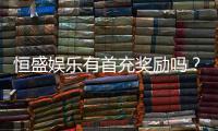 恒盛娱乐有首充奖励吗？揭秘首充优惠与新手福利详情