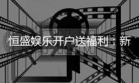 恒盛娱乐开户送福利：新会员专享豪礼及高额返水优惠
