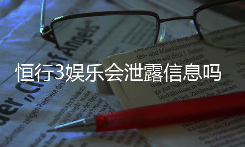 恒行3娱乐会泄露信息吗？深度解析平台安全性及隐私保护措施