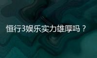 恒行3娱乐实力雄厚吗？深度解析其平台优势与玩家口碑