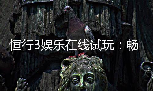 恒行3娱乐在线试玩：畅享顶级电子游艺的试玩体验