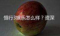 恒行3娱乐怎么样？资深玩家带你揭秘真实体验与技巧分享