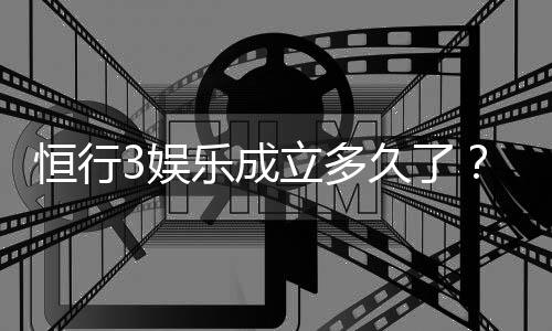 恒行3娱乐成立多久了？揭秘其发展历程与平台优势