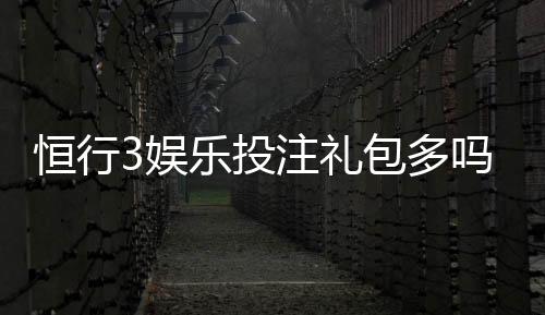 恒行3娱乐投注礼包多吗？深度解析平台福利与实战攻略