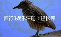 恒行3娱乐注册：轻松完成账号开通与首存优惠指南