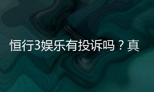 恒行3娱乐有投诉吗?真实玩家反馈与投诉处理解析