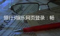 恒行3娱乐网页登录：畅享顶级电子游艺的登录指南
