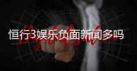 恒行3娱乐负面新闻多吗？深度解析其真实口碑与玩家体验