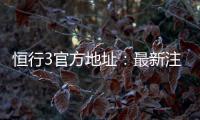 恒行3官方地址：最新注册入口与游戏体验全攻略