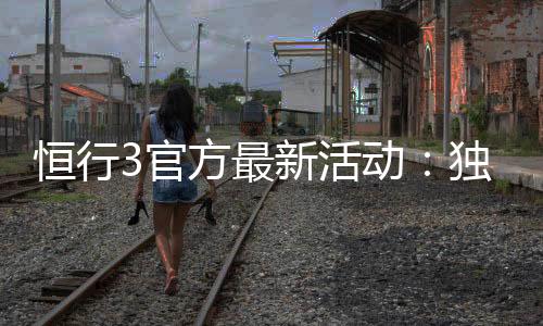 恒行3官方最新活动:独家优惠与精彩赛事等你参与