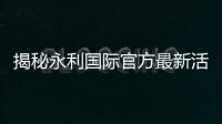 揭秘永利国际官方最新活动：赢得梦想的机会