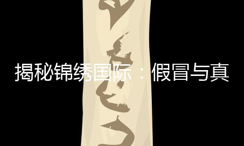 揭秘锦绣国际:假冒与真实的潜藏