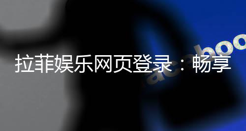 拉菲娱乐网页登录:畅享顶级棋牌与电子游艺的豪华体验