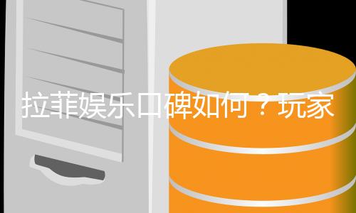 拉菲娱乐口碑如何?玩家真实评价与体验分享