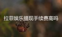 拉菲娱乐提现手续费高吗？资深玩家解析费用详情与优化策略